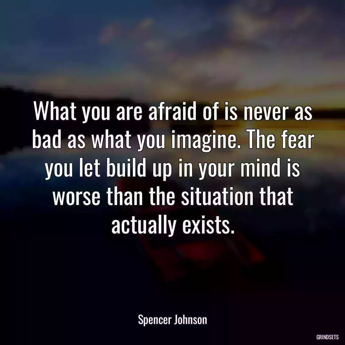 What you are afraid of is never as bad as what you imagine. The fear you let build up in your mind is worse than the situation that actually exists.