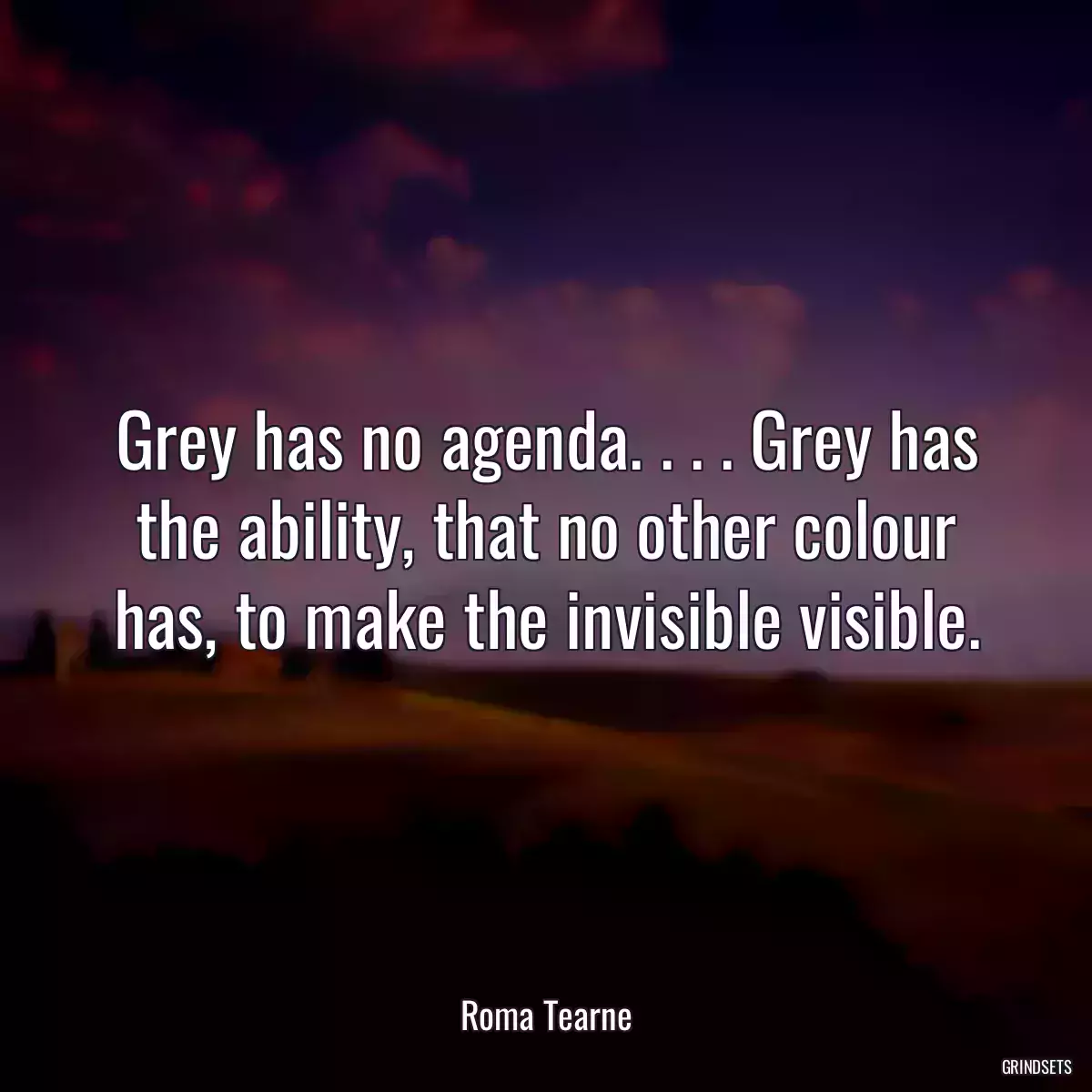 Grey has no agenda. . . . Grey has the ability, that no other colour has, to make the invisible visible.