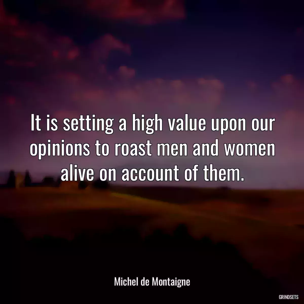 It is setting a high value upon our opinions to roast men and women alive on account of them.