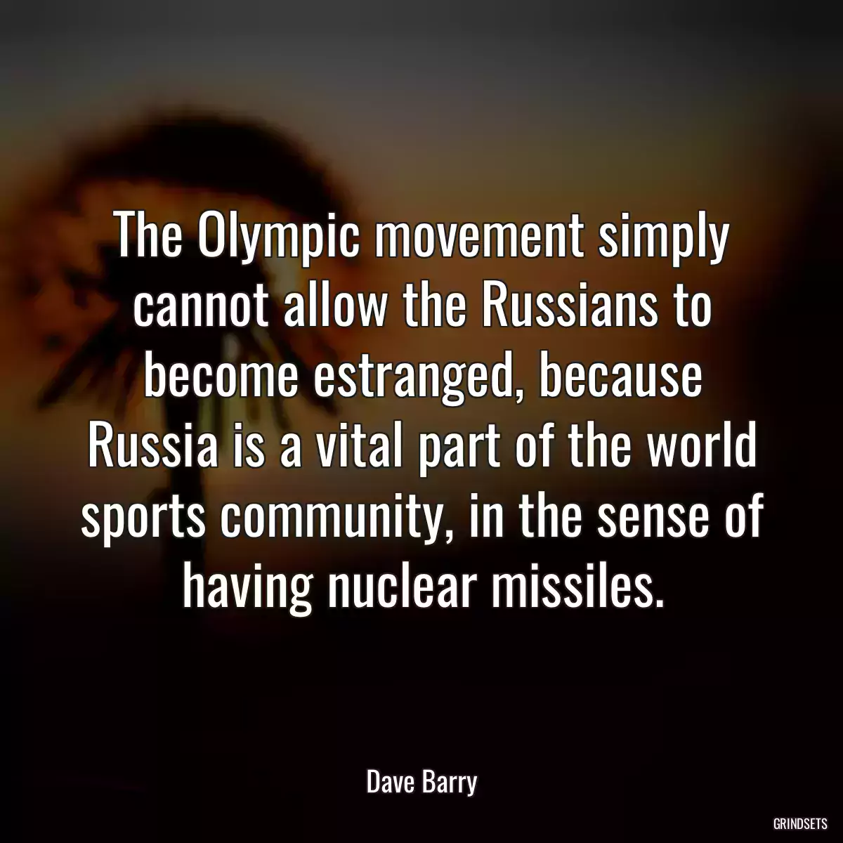 The Olympic movement simply cannot allow the Russians to become estranged, because Russia is a vital part of the world sports community, in the sense of having nuclear missiles.