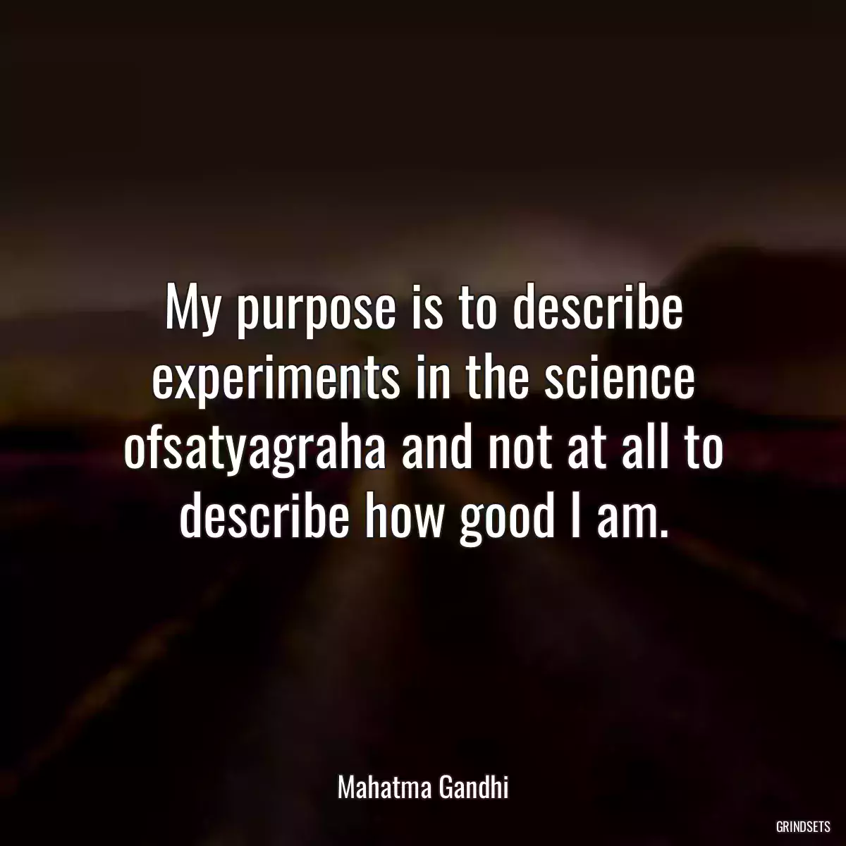 My purpose is to describe experiments in the science ofsatyagraha and not at all to describe how good I am.