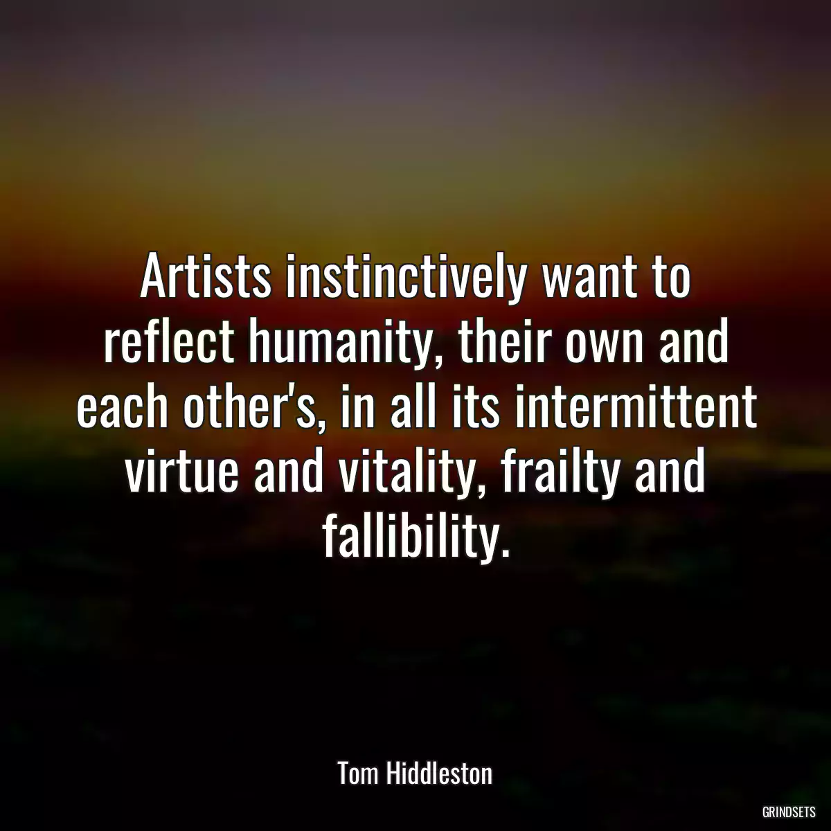 Artists instinctively want to reflect humanity, their own and each other\'s, in all its intermittent virtue and vitality, frailty and fallibility.