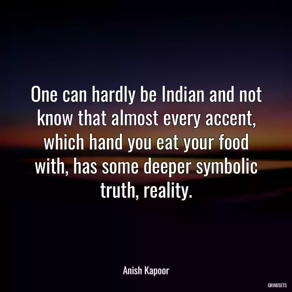 One can hardly be Indian and not know that almost every accent, which hand you eat your food with, has some deeper symbolic truth, reality.