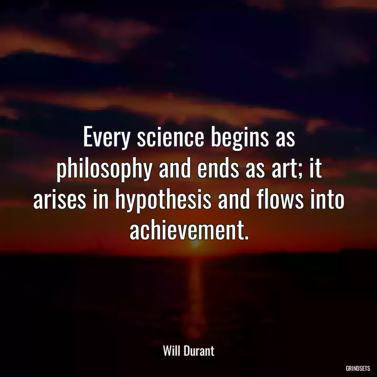 Every science begins as philosophy and ends as art; it arises in hypothesis and flows into achievement.