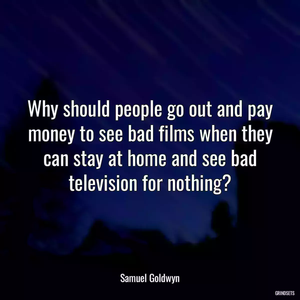 Why should people go out and pay money to see bad films when they can stay at home and see bad television for nothing?