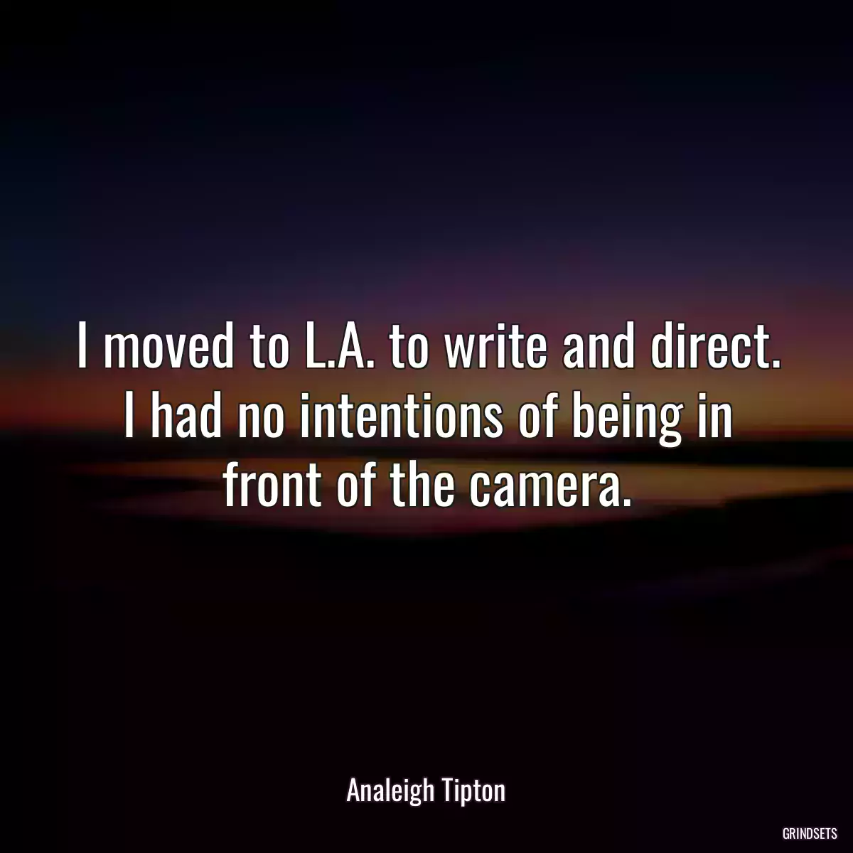 I moved to L.A. to write and direct. I had no intentions of being in front of the camera.