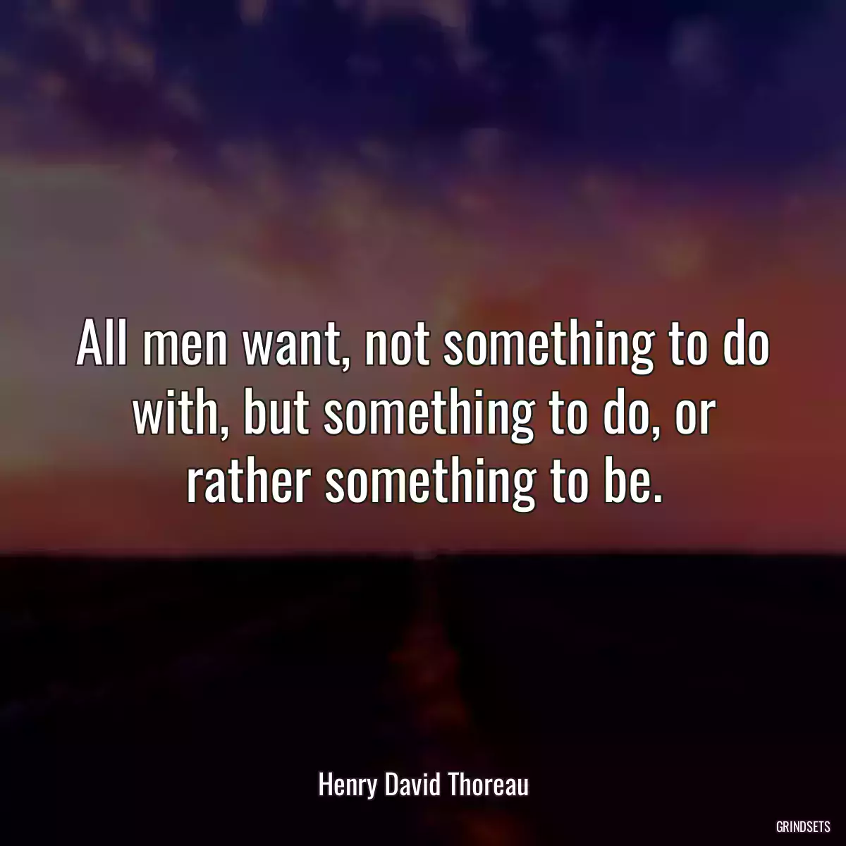 All men want, not something to do with, but something to do, or rather something to be.