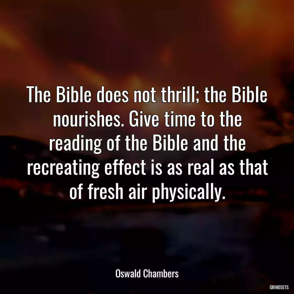 The Bible does not thrill; the Bible nourishes. Give time to the reading of the Bible and the recreating effect is as real as that of fresh air physically.