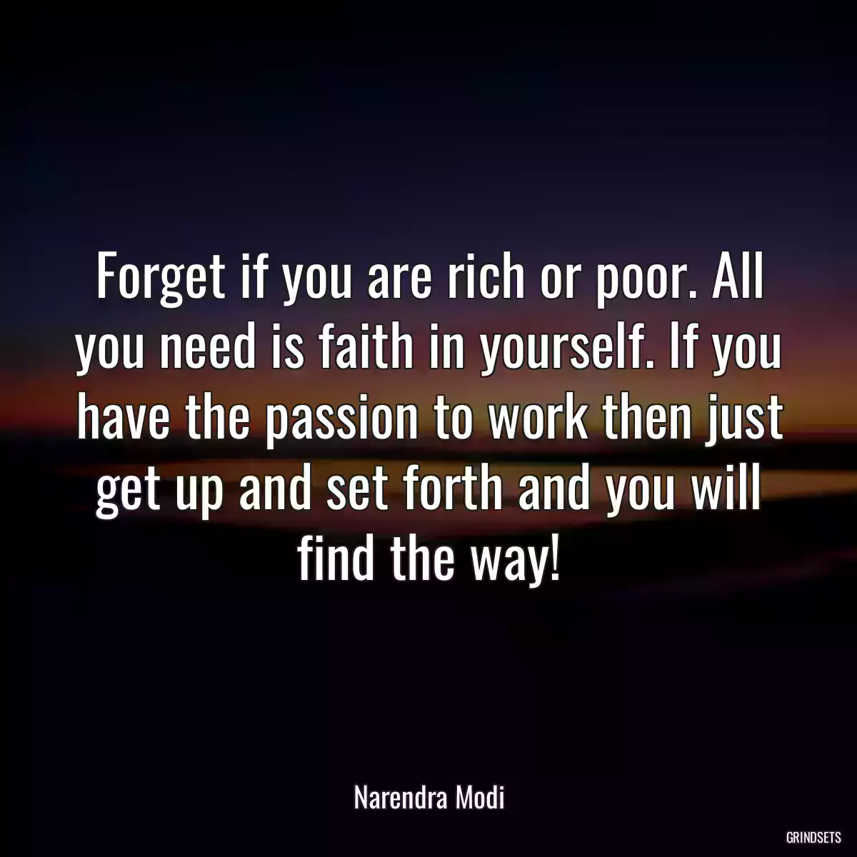 Forget if you are rich or poor. All you need is faith in yourself. If you have the passion to work then just get up and set forth and you will find the way!