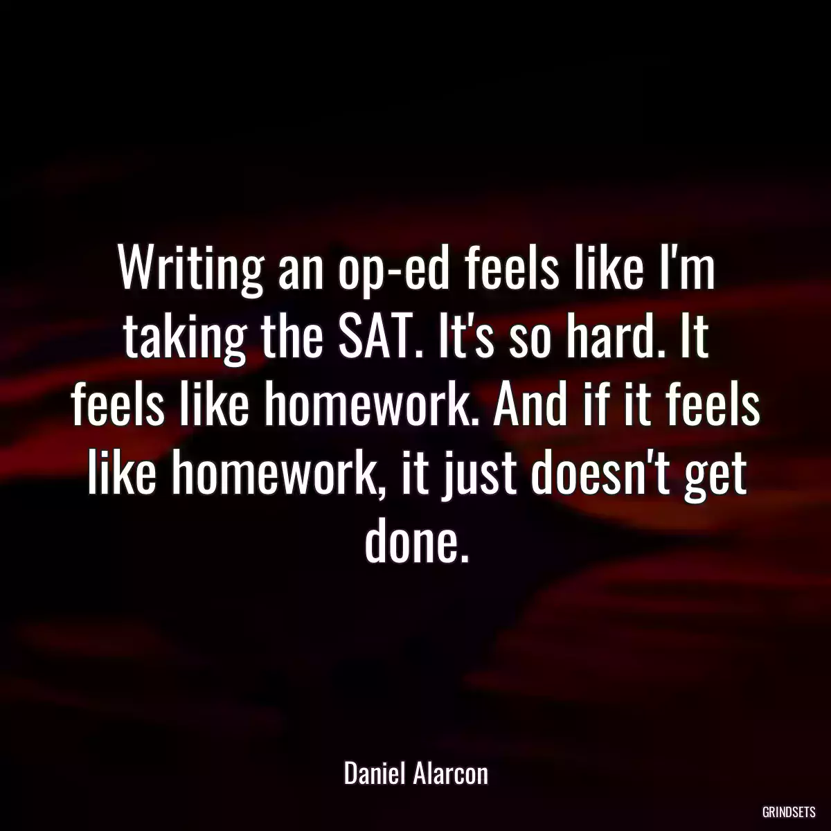 Writing an op-ed feels like I\'m taking the SAT. It\'s so hard. It feels like homework. And if it feels like homework, it just doesn\'t get done.