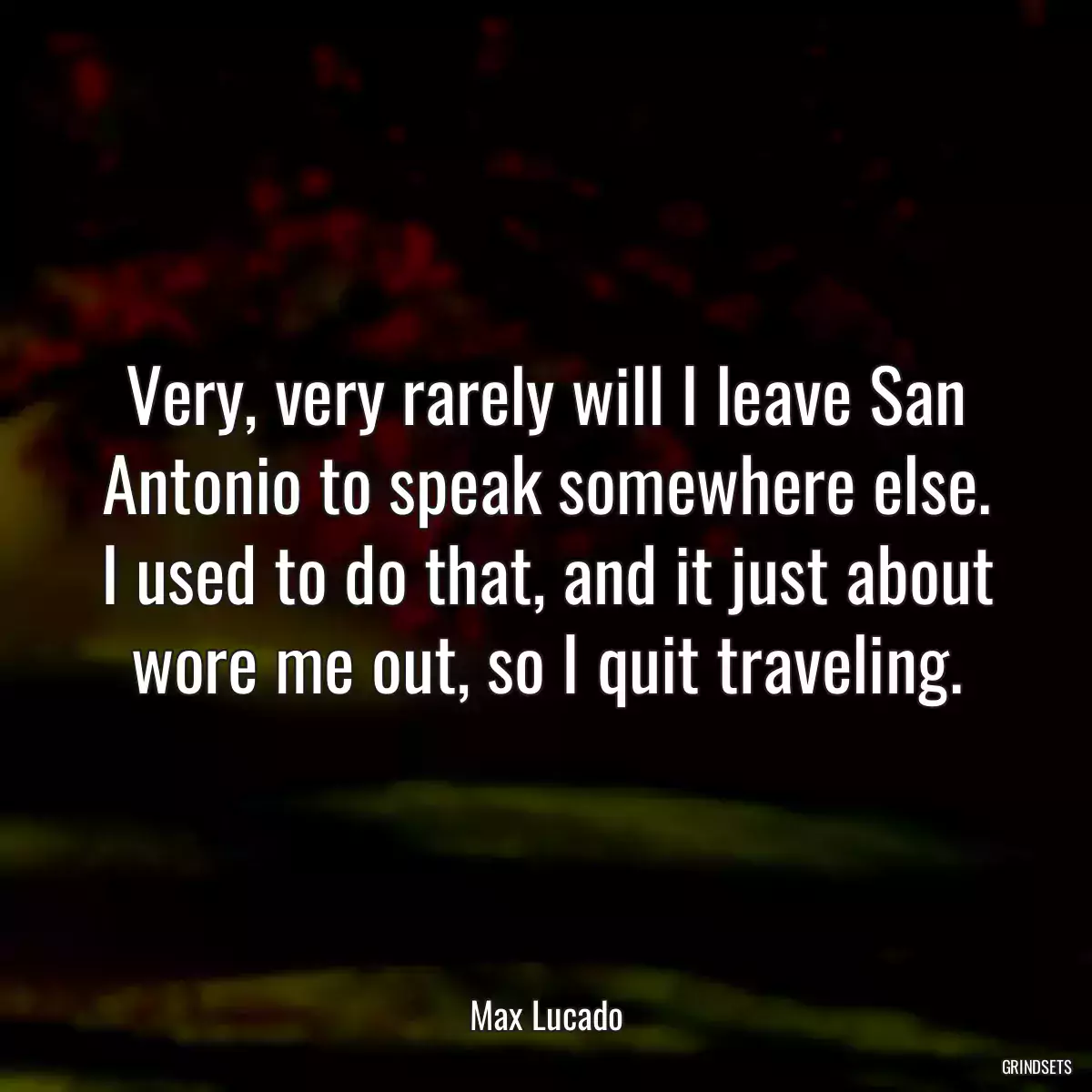 Very, very rarely will I leave San Antonio to speak somewhere else. I used to do that, and it just about wore me out, so I quit traveling.