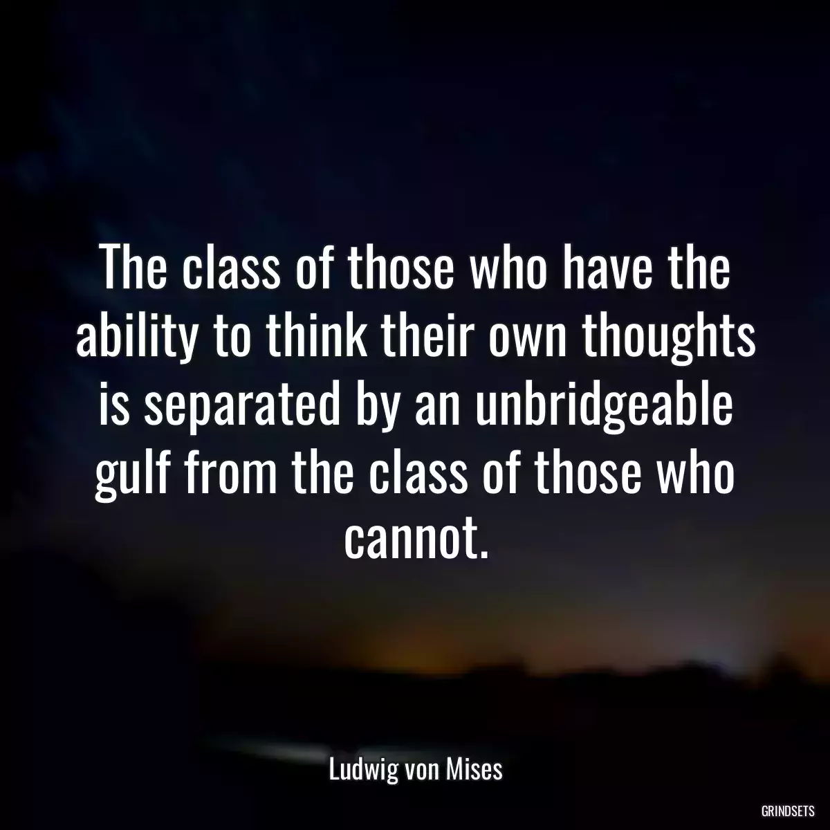The class of those who have the ability to think their own thoughts is separated by an unbridgeable gulf from the class of those who cannot.