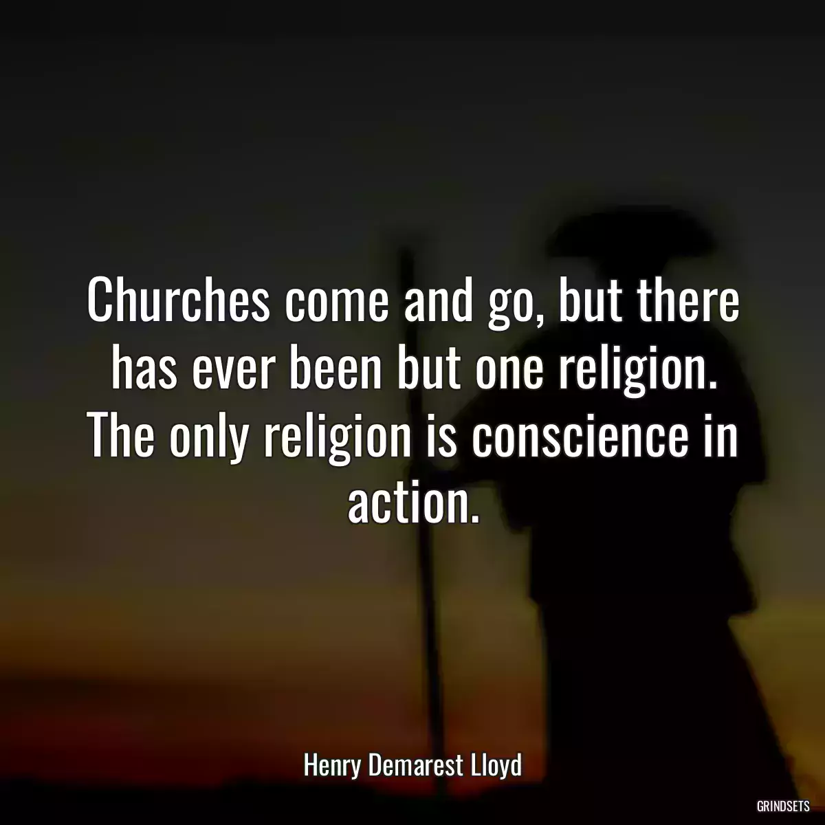 Churches come and go, but there has ever been but one religion. The only religion is conscience in action.