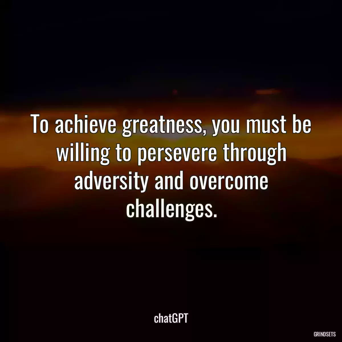 To achieve greatness, you must be willing to persevere through adversity and overcome challenges.