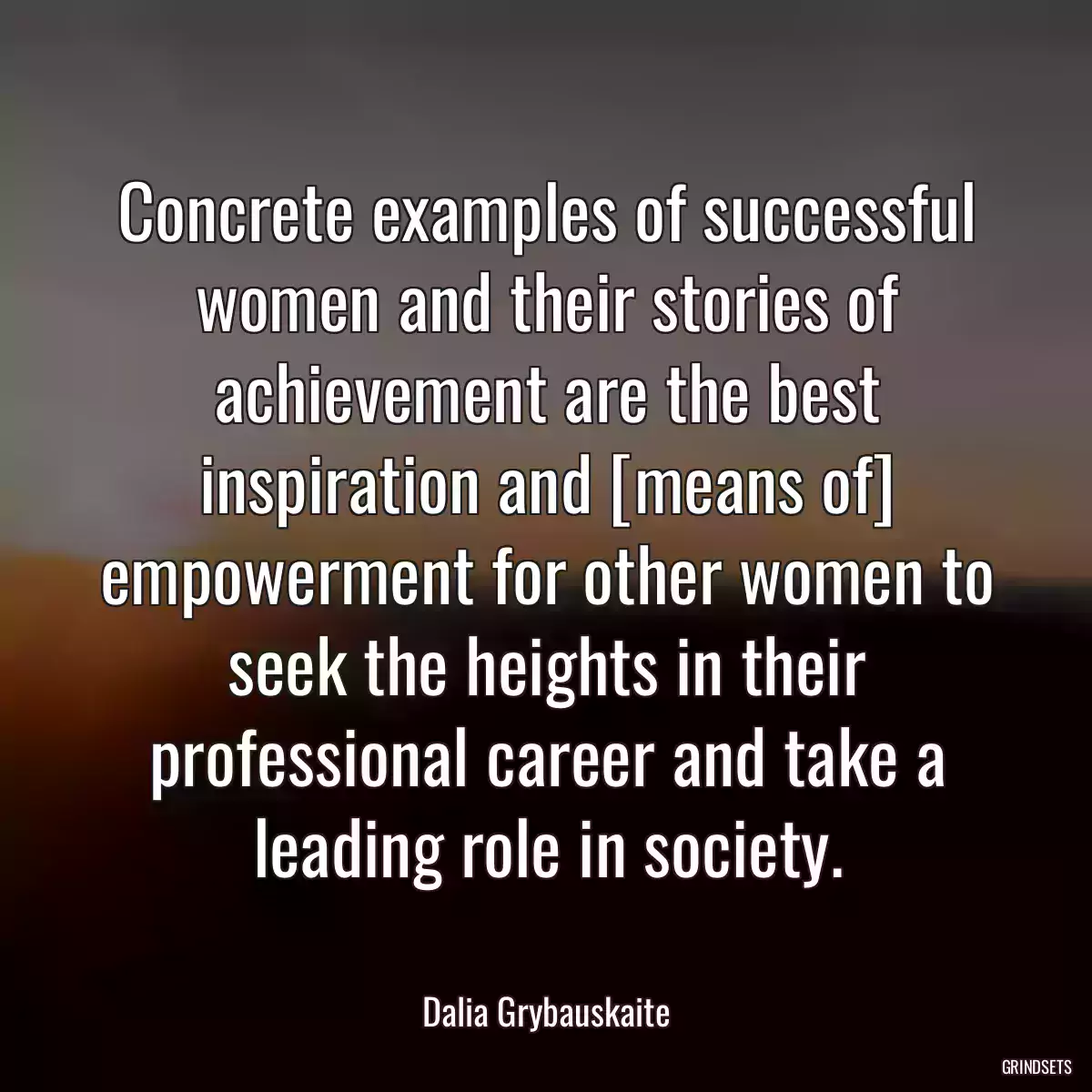 Concrete examples of successful women and their stories of achievement are the best inspiration and [means of] empowerment for other women to seek the heights in their professional career and take a leading role in society.