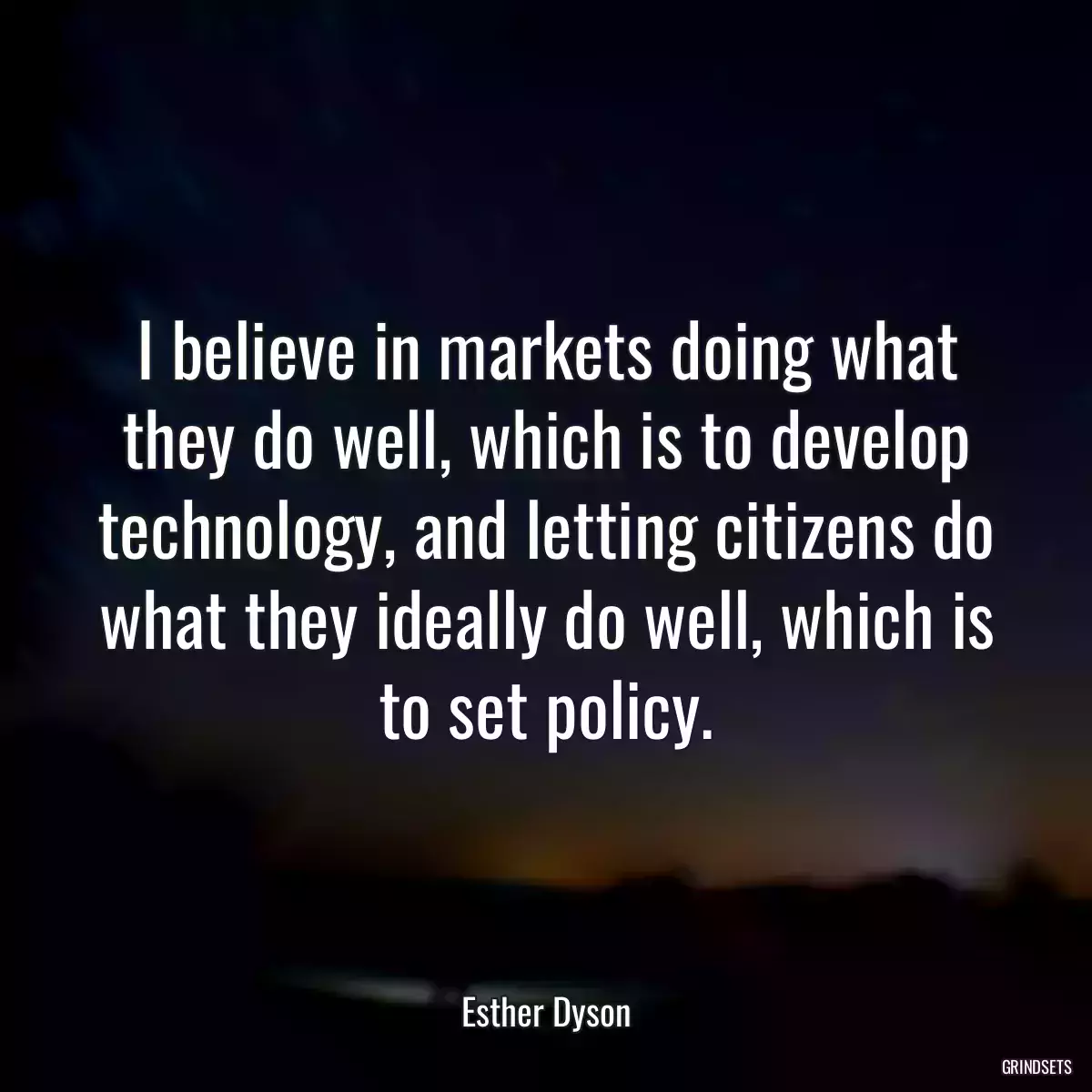 I believe in markets doing what they do well, which is to develop technology, and letting citizens do what they ideally do well, which is to set policy.