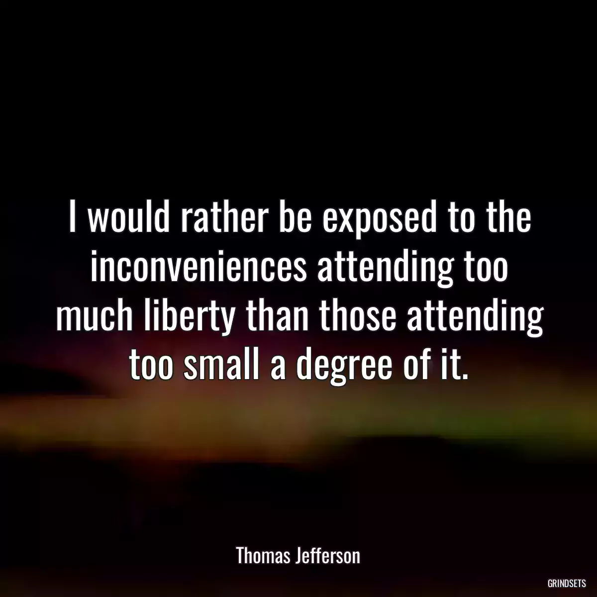 I would rather be exposed to the inconveniences attending too much liberty than those attending too small a degree of it.