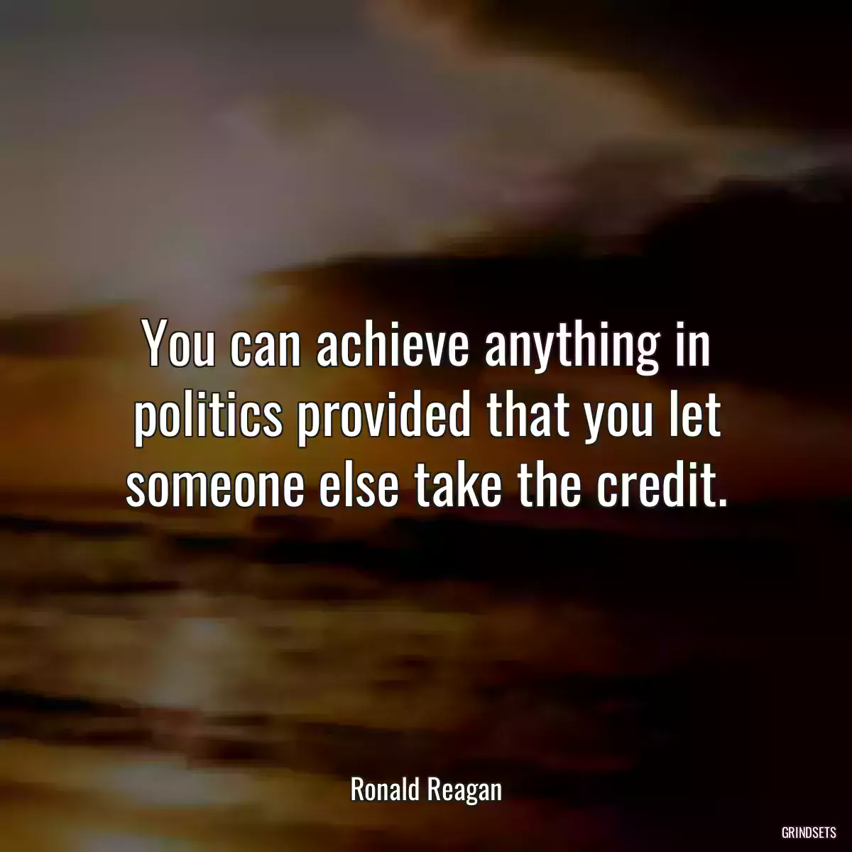 You can achieve anything in politics provided that you let someone else take the credit.