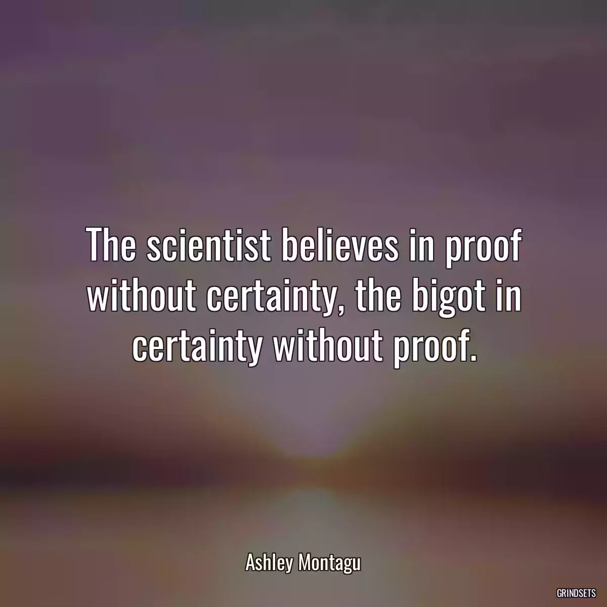 The scientist believes in proof without certainty, the bigot in certainty without proof.