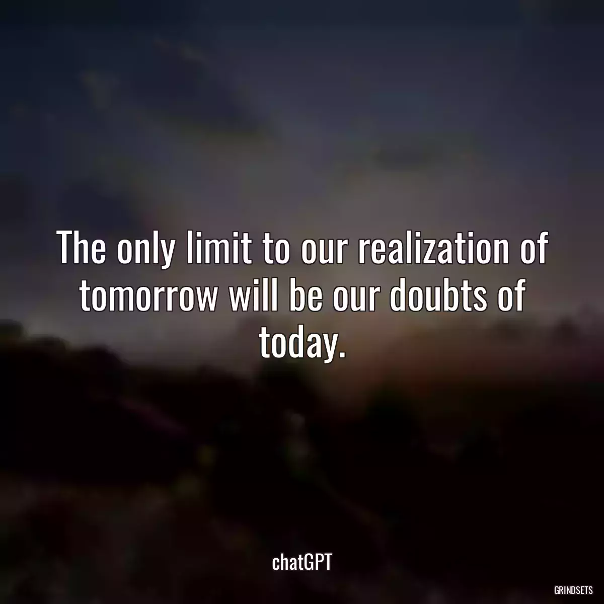 The only limit to our realization of tomorrow will be our doubts of today.