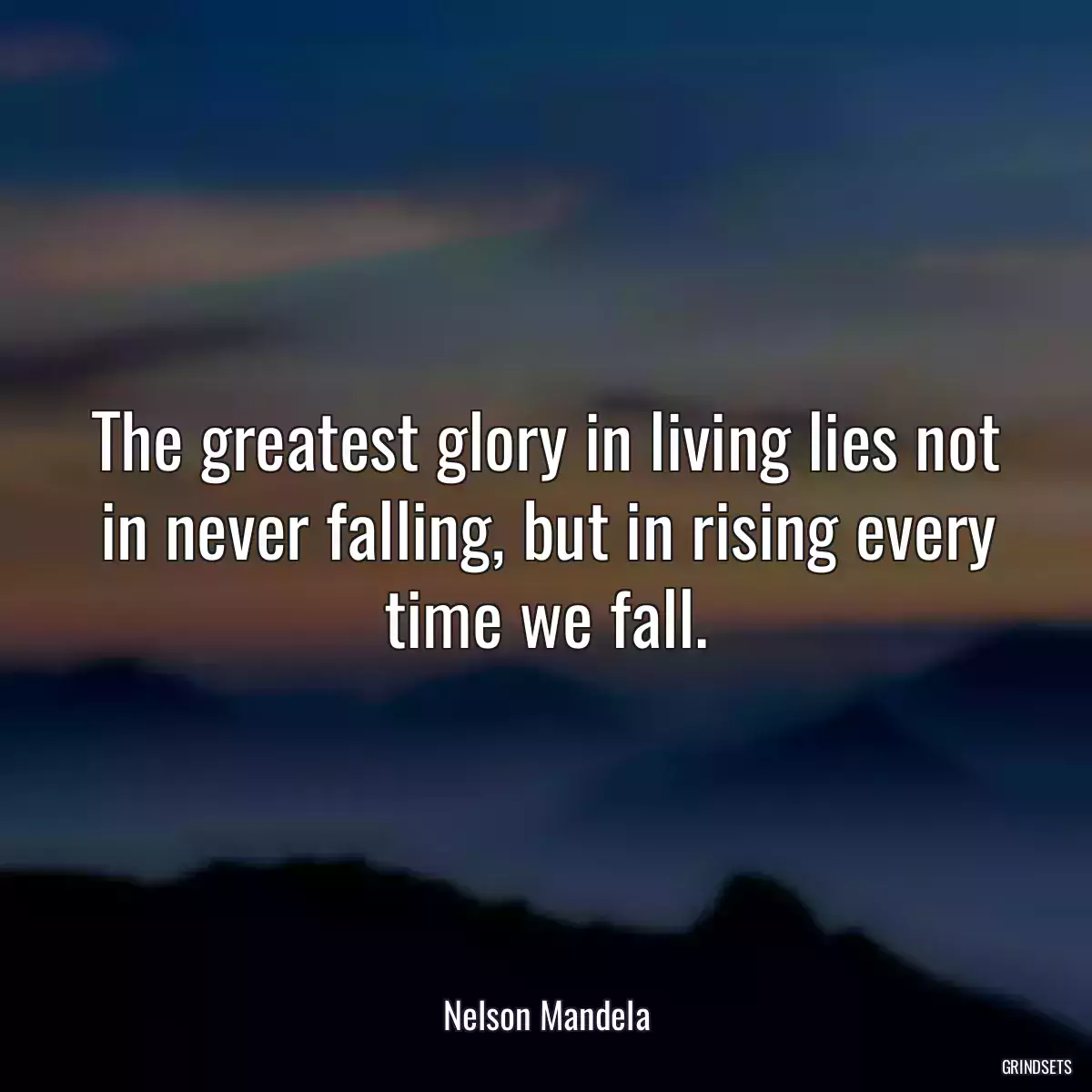 The greatest glory in living lies not in never falling, but in rising every time we fall.