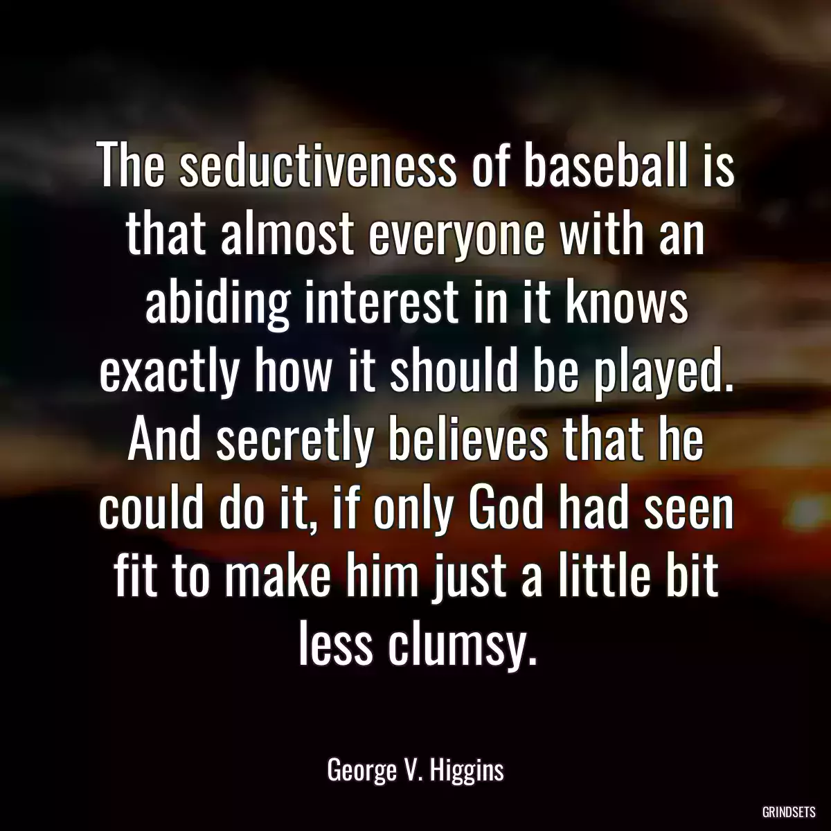 The seductiveness of baseball is that almost everyone with an abiding interest in it knows exactly how it should be played. And secretly believes that he could do it, if only God had seen fit to make him just a little bit less clumsy.