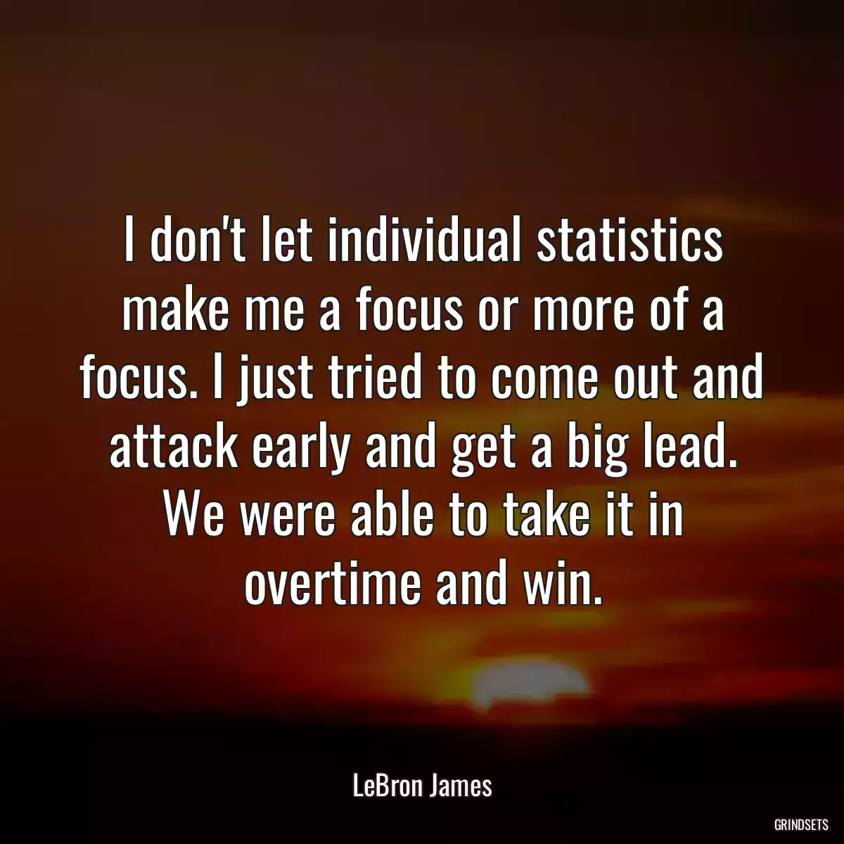 I don\'t let individual statistics make me a focus or more of a focus. I just tried to come out and attack early and get a big lead. We were able to take it in overtime and win.