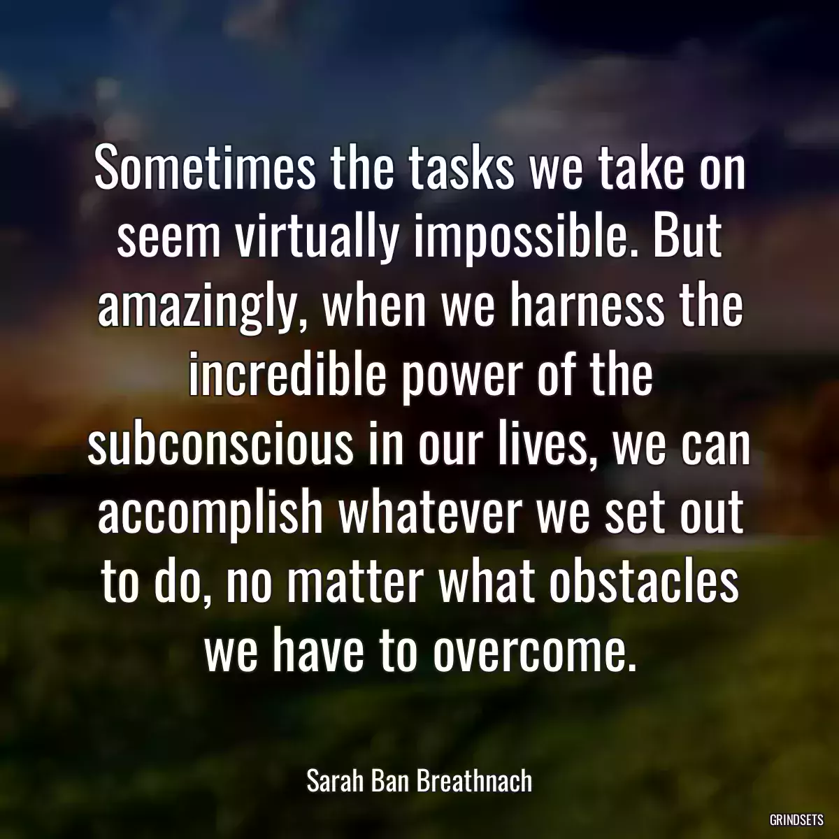 Sometimes the tasks we take on seem virtually impossible. But amazingly, when we harness the incredible power of the subconscious in our lives, we can accomplish whatever we set out to do, no matter what obstacles we have to overcome.