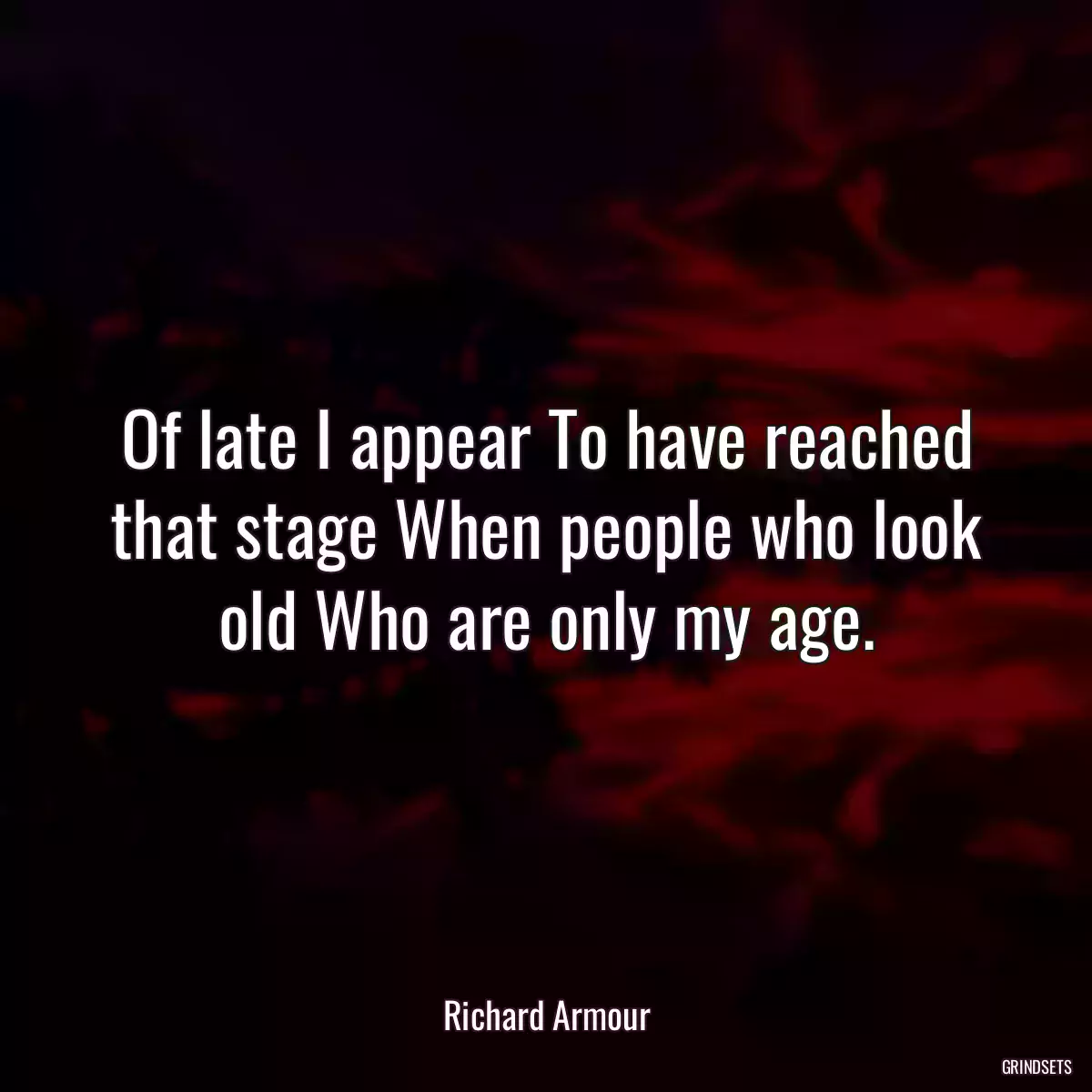 Of late I appear To have reached that stage When people who look old Who are only my age.