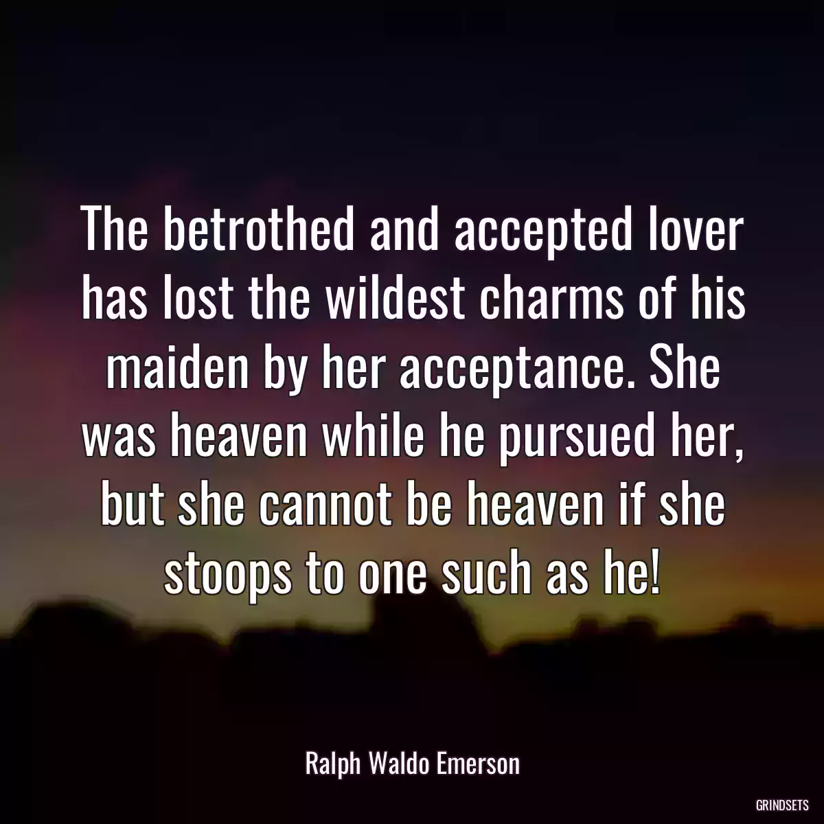 The betrothed and accepted lover has lost the wildest charms of his maiden by her acceptance. She was heaven while he pursued her, but she cannot be heaven if she stoops to one such as he!