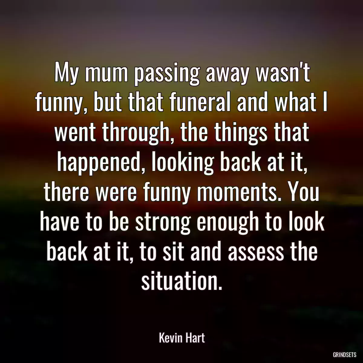 My mum passing away wasn\'t funny, but that funeral and what I went through, the things that happened, looking back at it, there were funny moments. You have to be strong enough to look back at it, to sit and assess the situation.