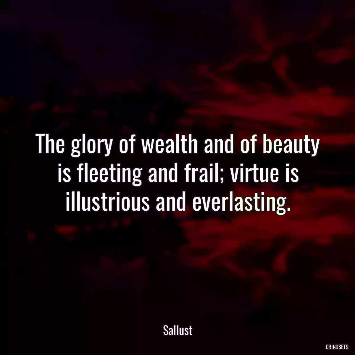 The glory of wealth and of beauty is fleeting and frail; virtue is illustrious and everlasting.