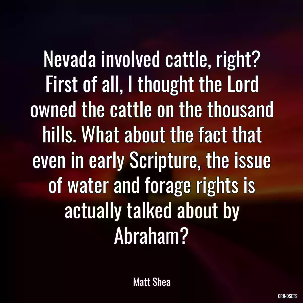 Nevada involved cattle, right? First of all, I thought the Lord owned the cattle on the thousand hills. What about the fact that even in early Scripture, the issue of water and forage rights is actually talked about by Abraham?