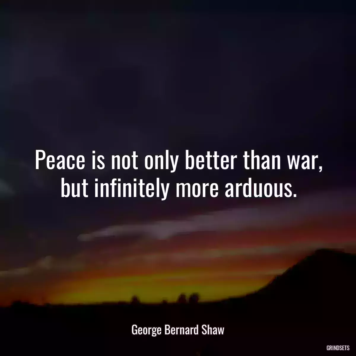 Peace is not only better than war, but infinitely more arduous.