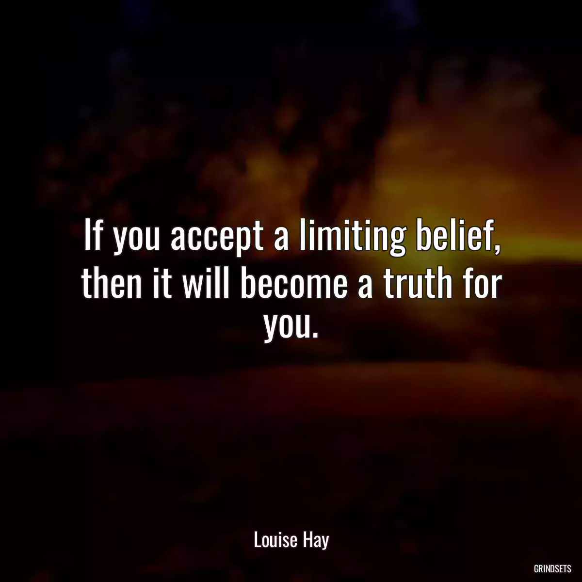 If you accept a limiting belief, then it will become a truth for you.