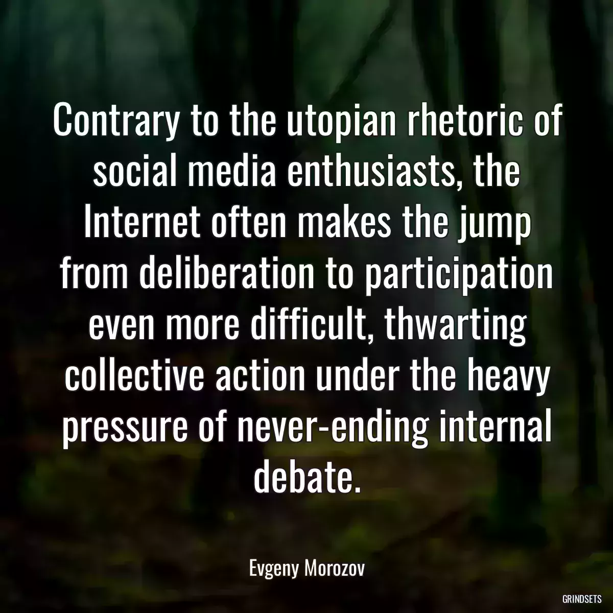 Contrary to the utopian rhetoric of social media enthusiasts, the Internet often makes the jump from deliberation to participation even more difficult, thwarting collective action under the heavy pressure of never-ending internal debate.