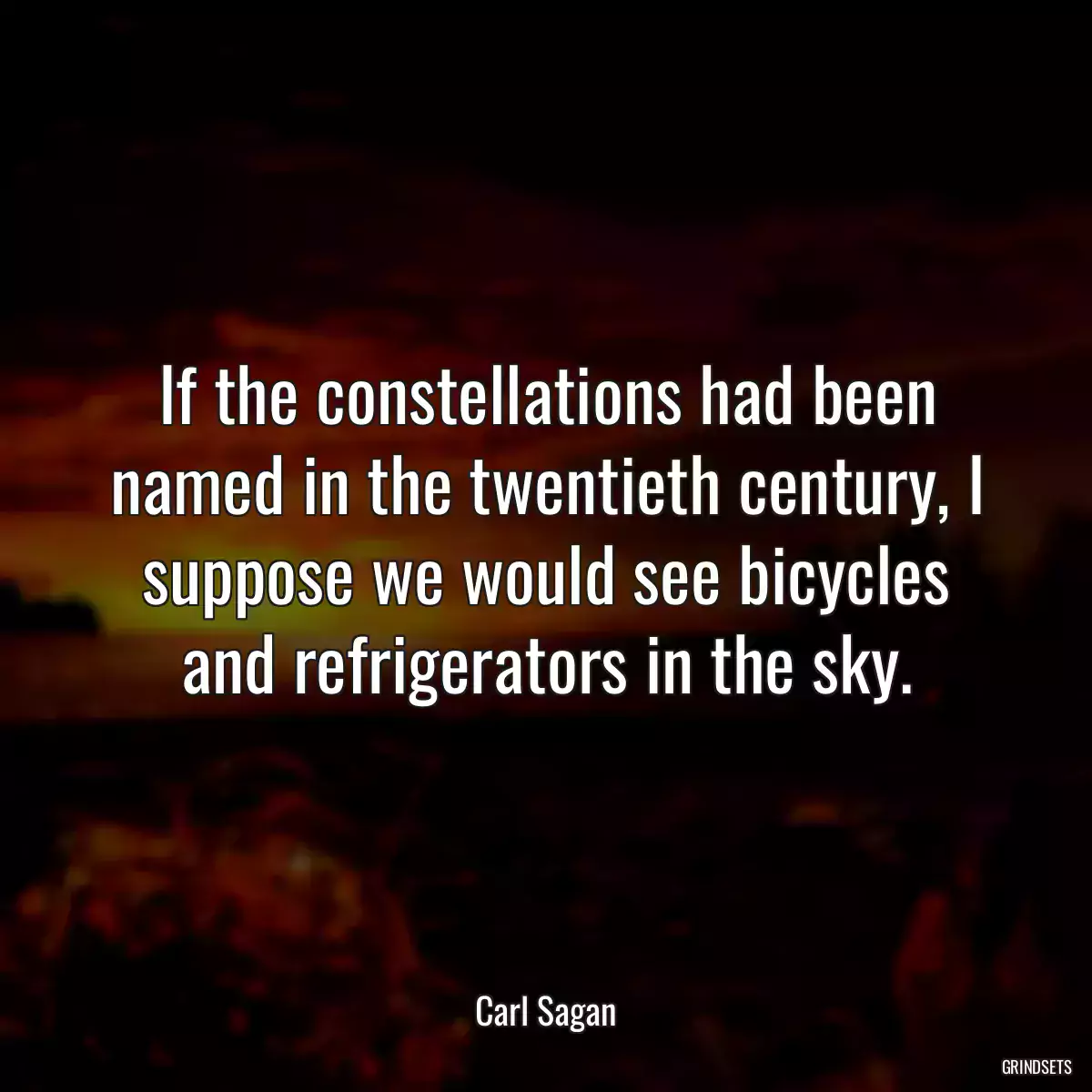 If the constellations had been named in the twentieth century, I suppose we would see bicycles and refrigerators in the sky.