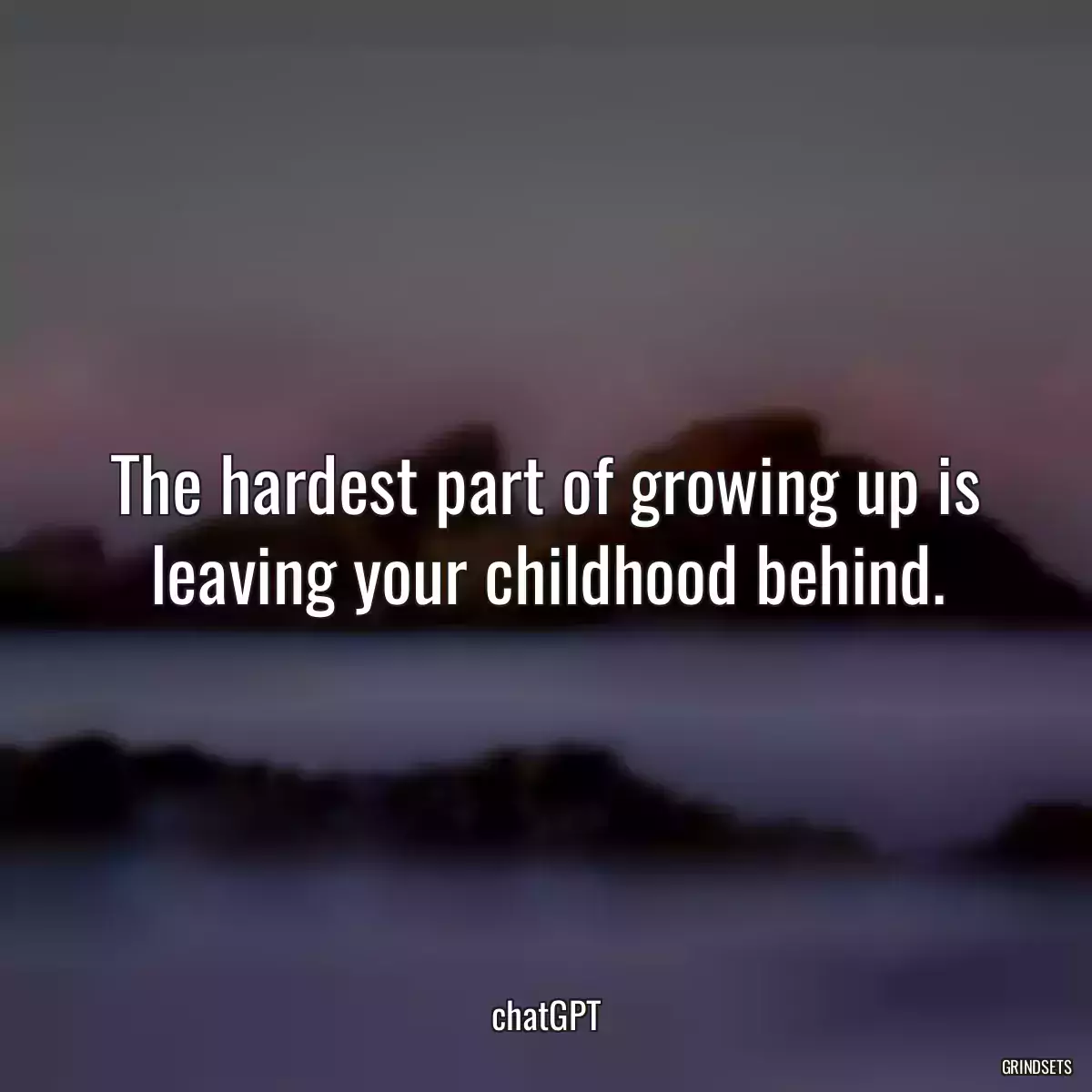 The hardest part of growing up is leaving your childhood behind.