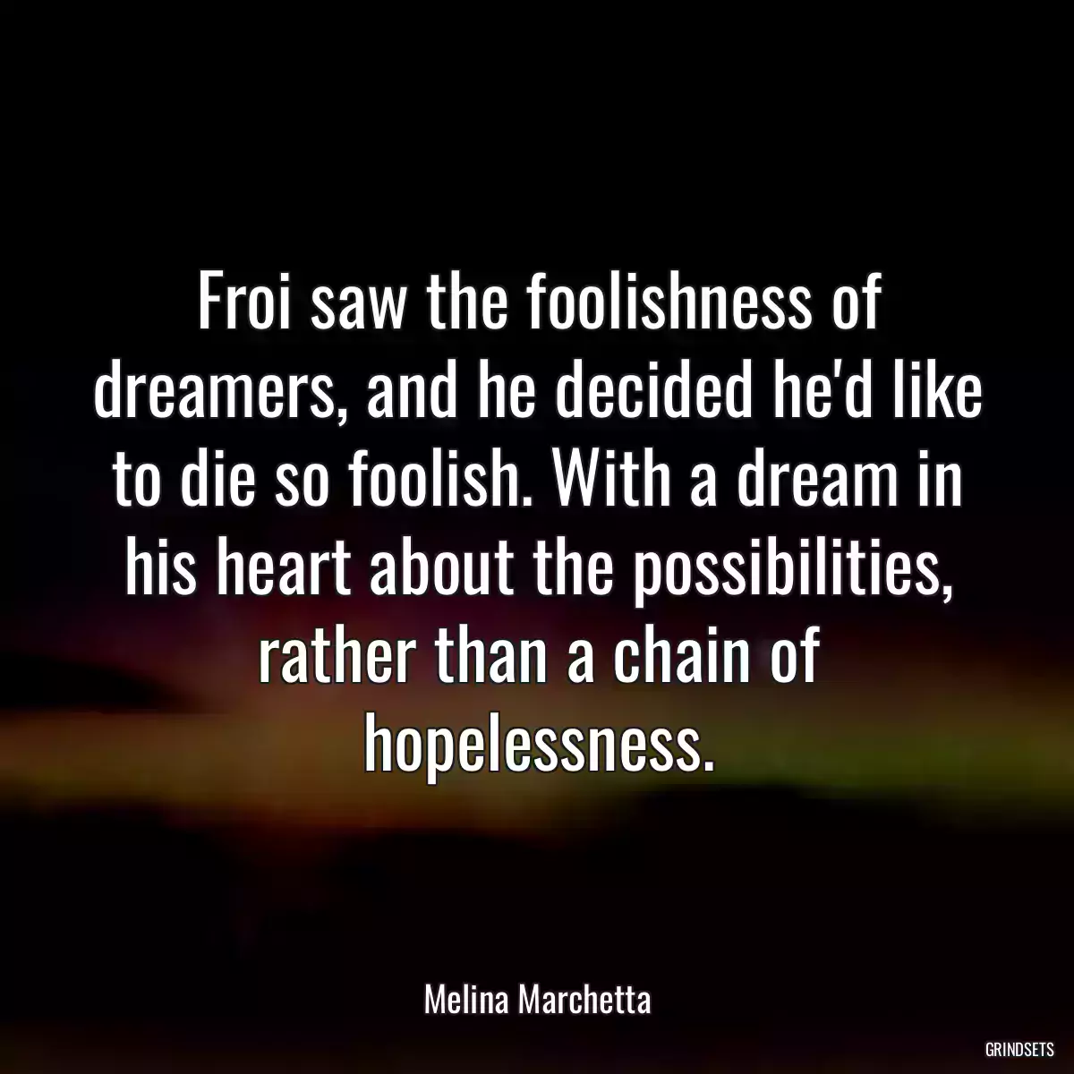 Froi saw the foolishness of dreamers, and he decided he\'d like to die so foolish. With a dream in his heart about the possibilities, rather than a chain of hopelessness.