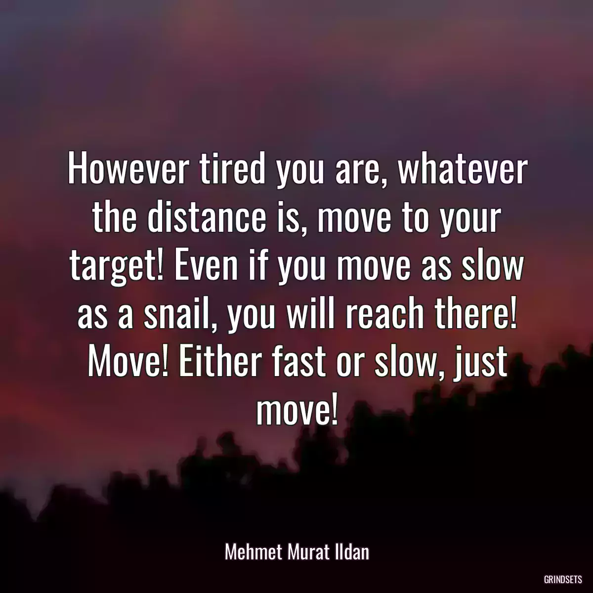 However tired you are, whatever the distance is, move to your target! Even if you move as slow as a snail, you will reach there! Move! Either fast or slow, just move!