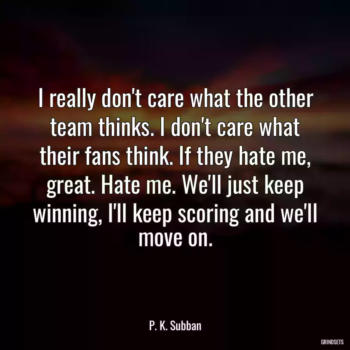 I really don\'t care what the other team thinks. I don\'t care what their fans think. If they hate me, great. Hate me. We\'ll just keep winning, I\'ll keep scoring and we\'ll move on.