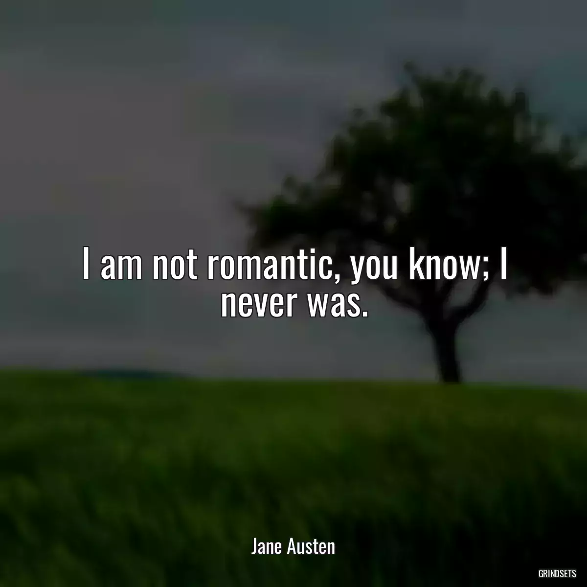 I am not romantic, you know; I never was.