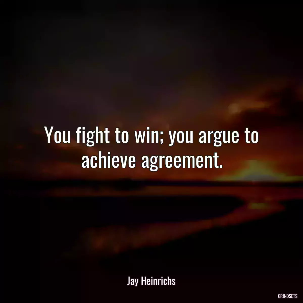 You fight to win; you argue to achieve agreement.