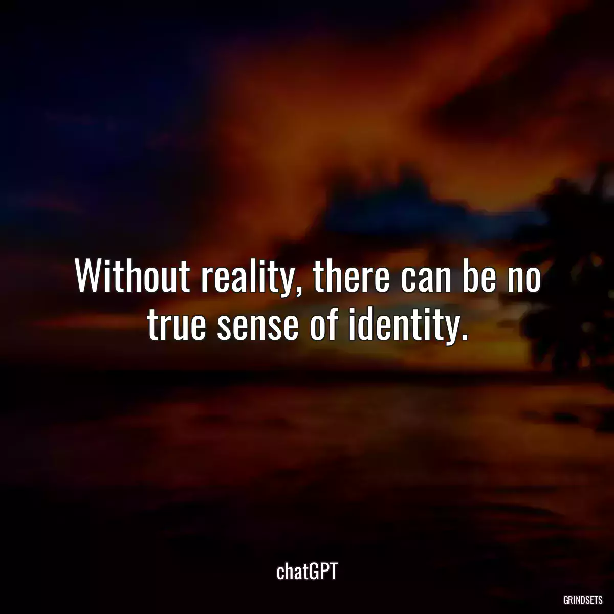 Without reality, there can be no true sense of identity.