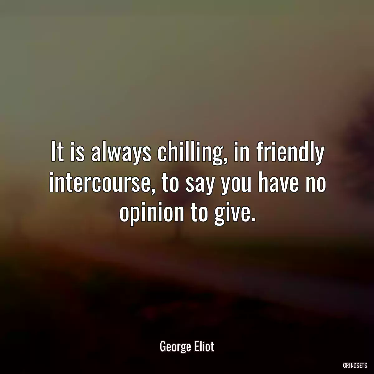 It is always chilling, in friendly intercourse, to say you have no opinion to give.