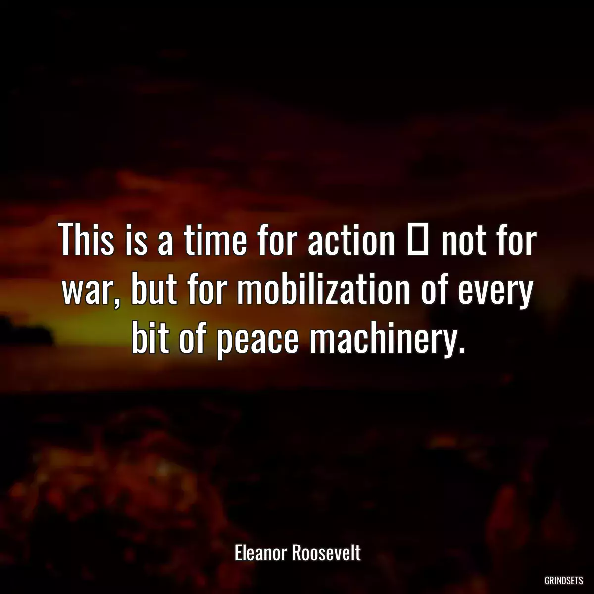 This is a time for action  not for war, but for mobilization of every bit of peace machinery.