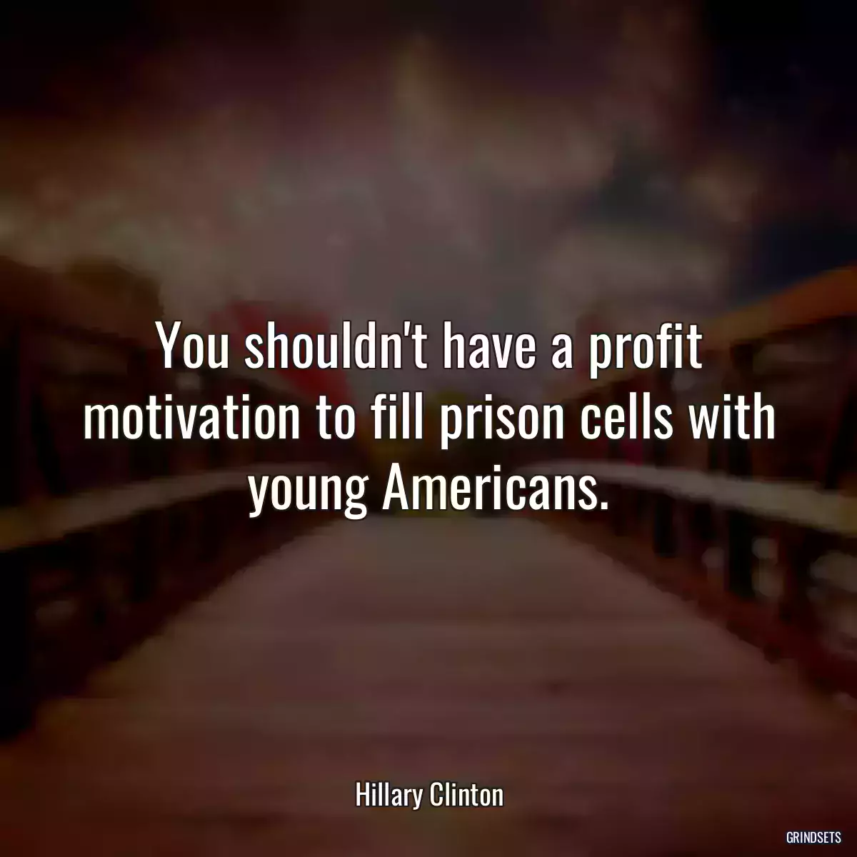 You shouldn\'t have a profit motivation to fill prison cells with young Americans.