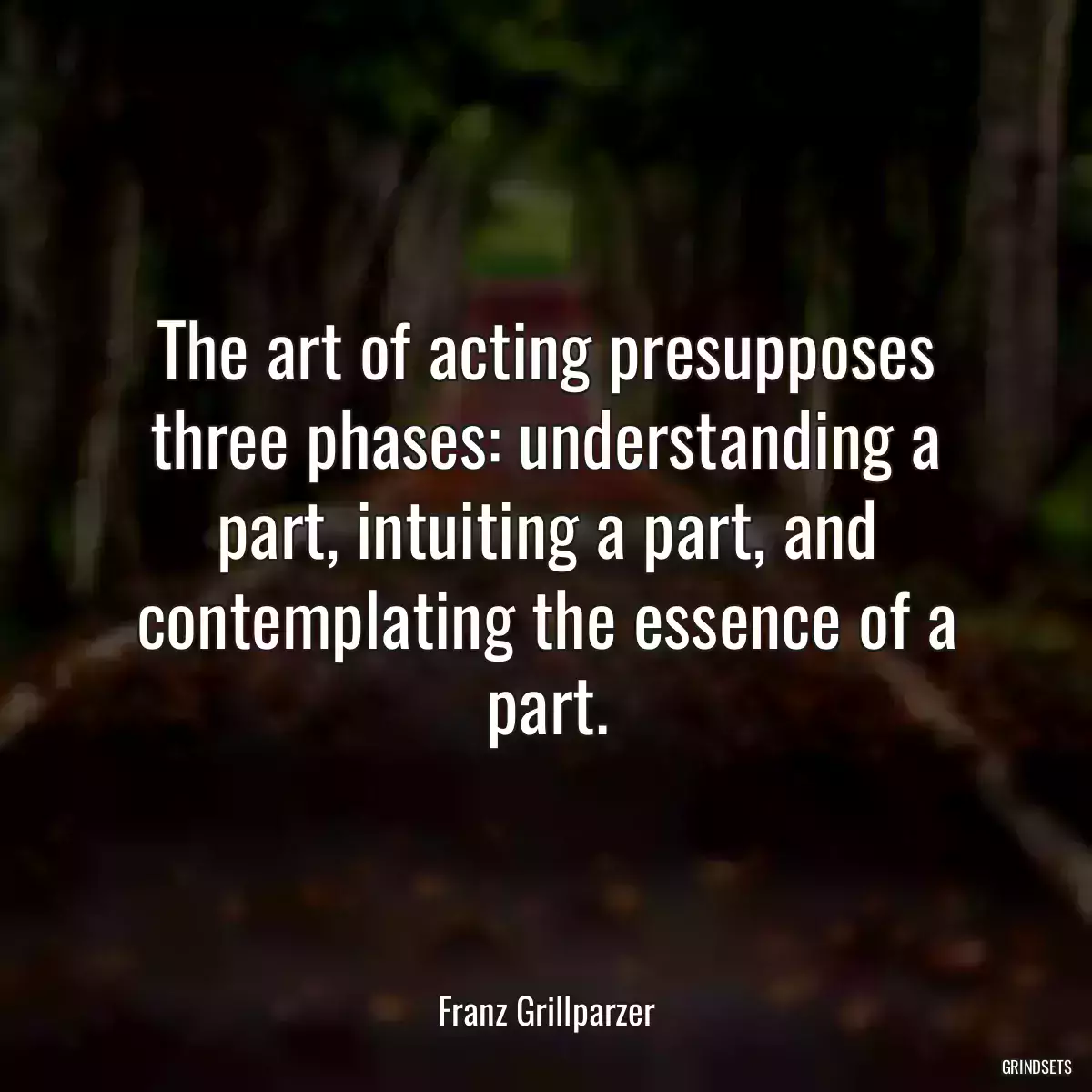 The art of acting presupposes three phases: understanding a part, intuiting a part, and contemplating the essence of a part.