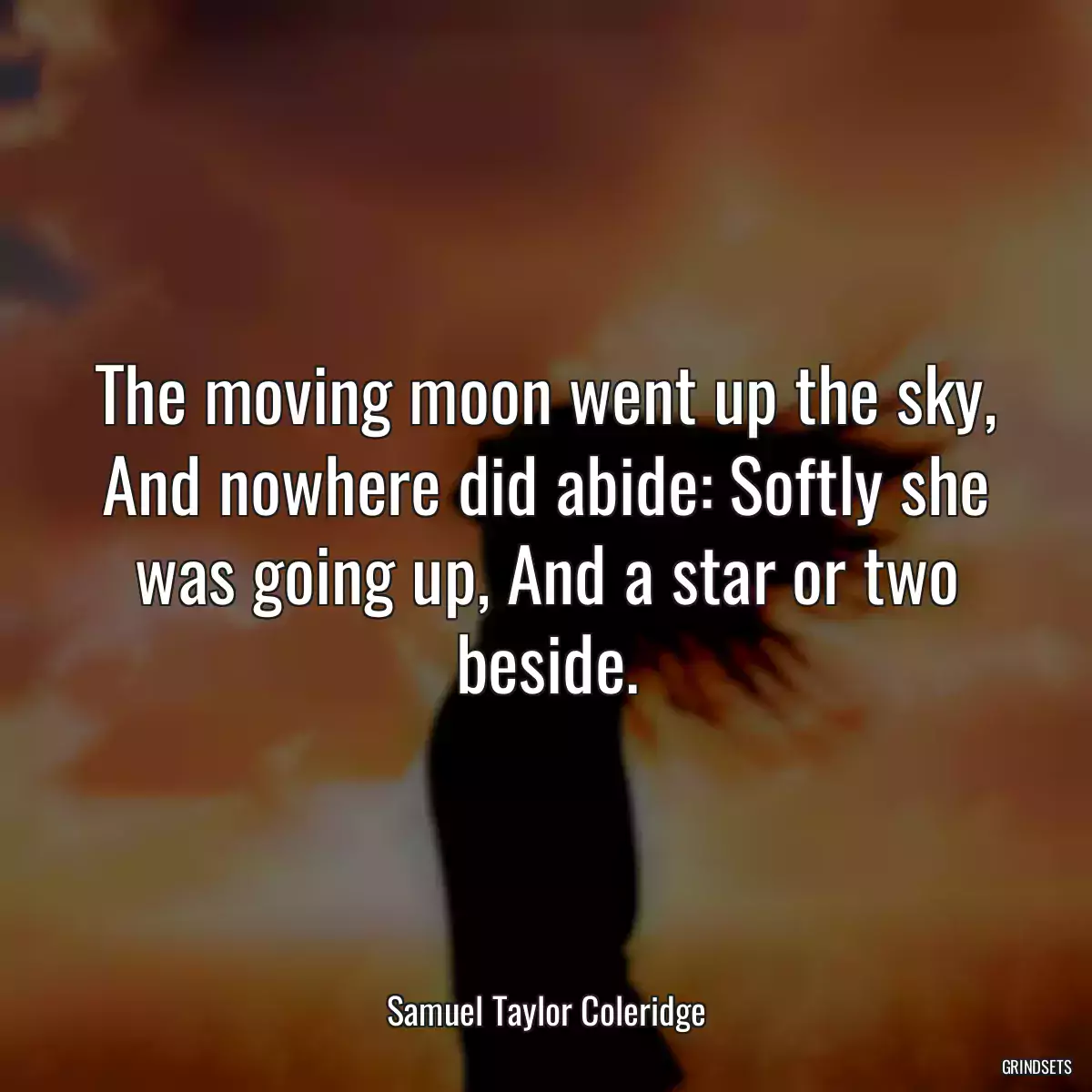 The moving moon went up the sky, And nowhere did abide: Softly she was going up, And a star or two beside.