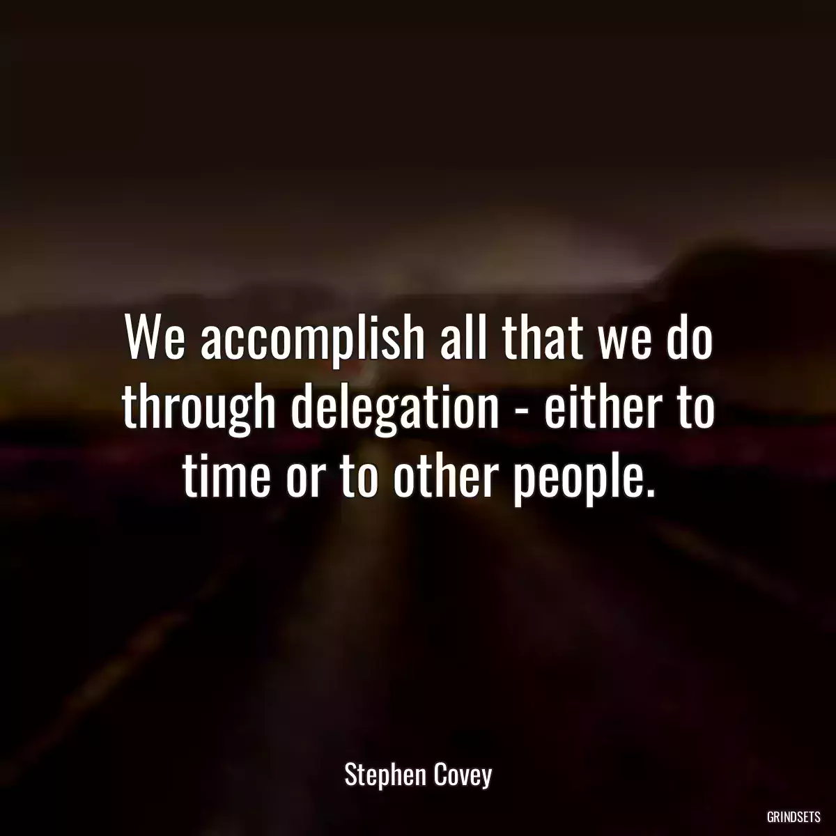 We accomplish all that we do through delegation - either to time or to other people.